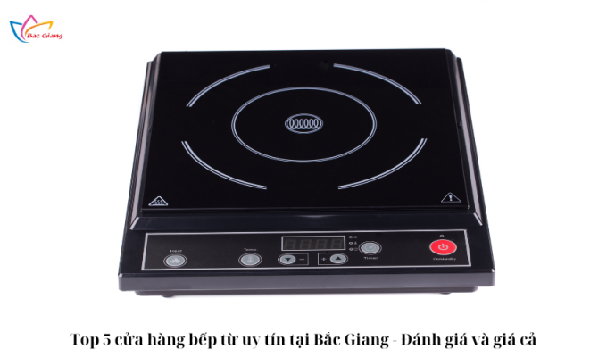 Top 5 cửa hàng bếp từ uy tín tại Bắc Giang - Đánh giá và giá cả